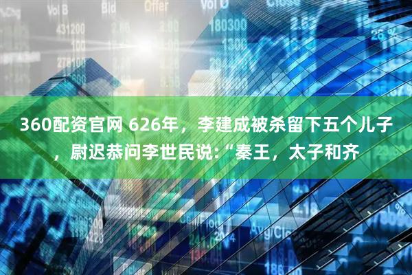 360配资官网 626年，李建成被杀留下五个儿子，尉迟恭问李世民说:“秦王，太子和齐