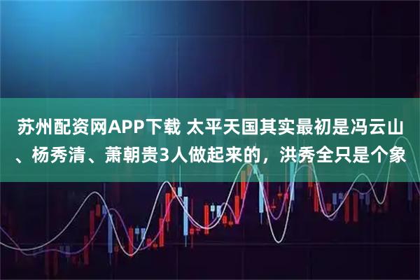 苏州配资网APP下载 太平天国其实最初是冯云山、杨秀清、萧朝贵3人做起来的，洪秀全只是个象